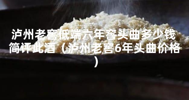 泸州老窖低端六年窖头曲多少钱 简评此酒（泸州老窖6年头曲价格）